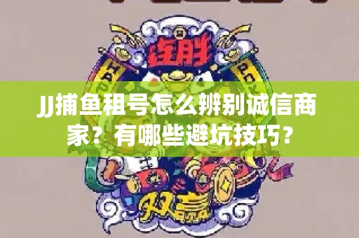 JJ捕鱼租号怎么辨别诚信商家？有哪些避坑技巧？