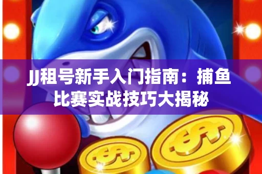 JJ租号新手入门指南：捕鱼比赛实战技巧大揭秘