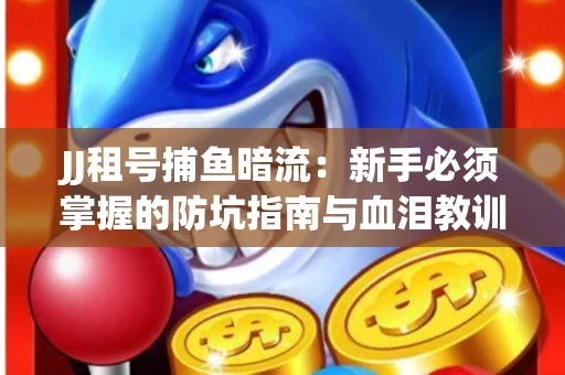 JJ租号捕鱼暗流：新手必须掌握的防坑指南与血泪教训