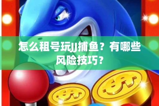 怎么租号玩JJ捕鱼？有哪些风险技巧？